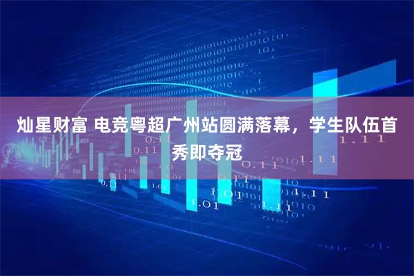 灿星财富 电竞粤超广州站圆满落幕，学生队伍首秀即夺冠