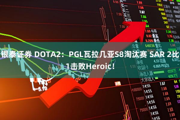 银泰证券 DOTA2：PGL瓦拉几亚S8淘汰赛 SAR 2比1击败Heroic！
