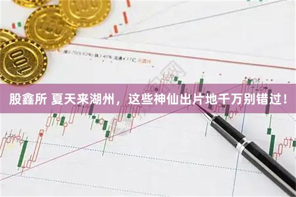 股鑫所 夏天来湖州，这些神仙出片地千万别错过！