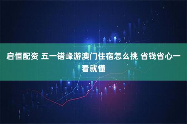 启恒配资 五一错峰游澳门住宿怎么挑 省钱省心一看就懂